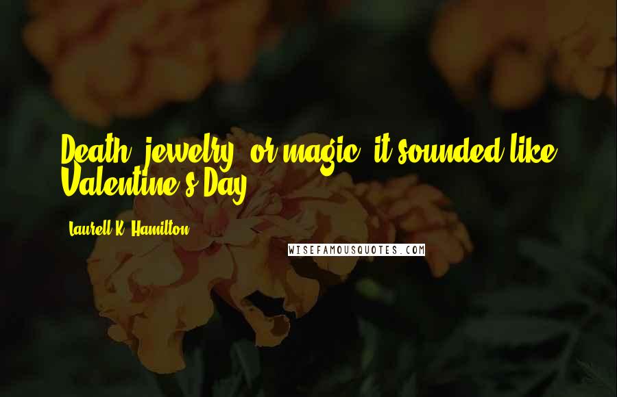 Laurell K. Hamilton quotes: Death, jewelry, or magic; it sounded like Valentine's Day.