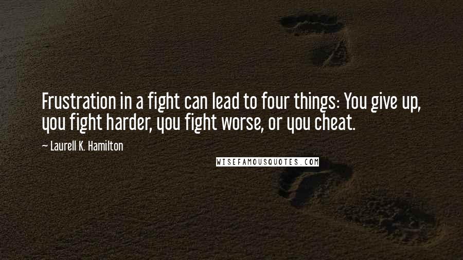 Laurell K. Hamilton quotes: Frustration in a fight can lead to four things: You give up, you fight harder, you fight worse, or you cheat.