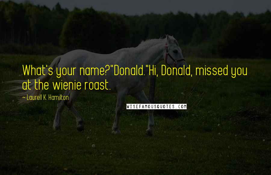 Laurell K. Hamilton quotes: What's your name?"Donald."Hi, Donald, missed you at the wienie roast.