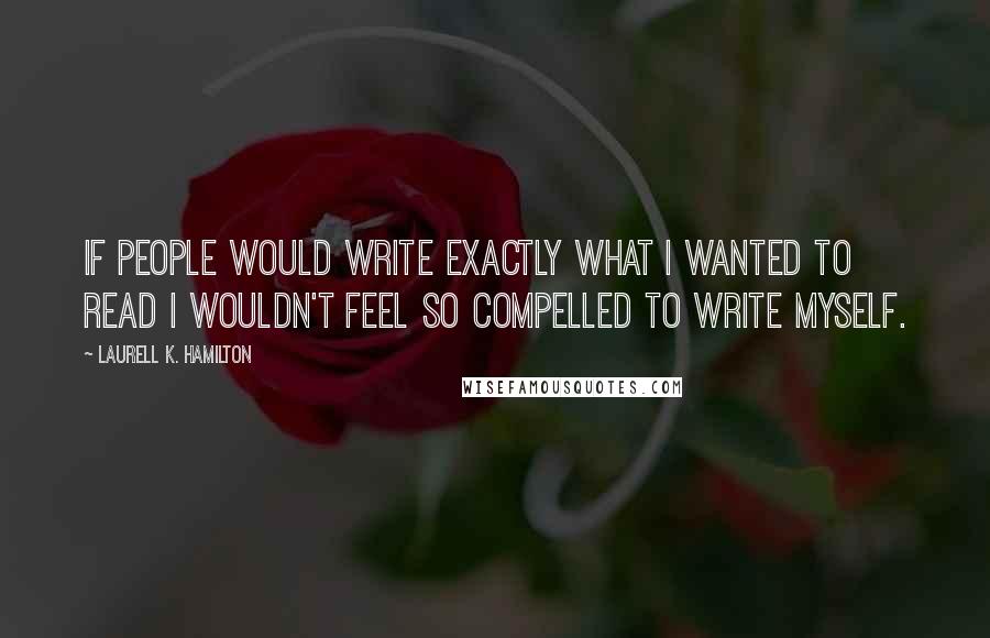 Laurell K. Hamilton quotes: If people would write exactly what I wanted to read I wouldn't feel so compelled to write myself.