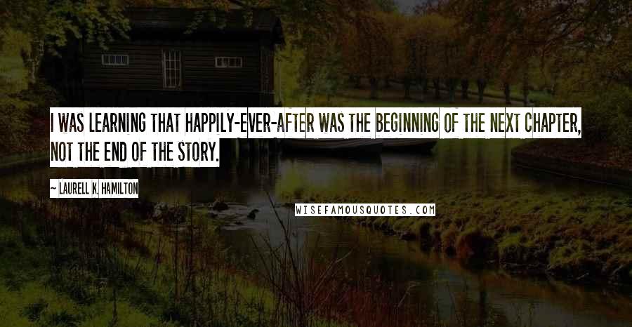 Laurell K. Hamilton quotes: I was learning that happily-ever-after was the beginning of the next chapter, not the end of the story.