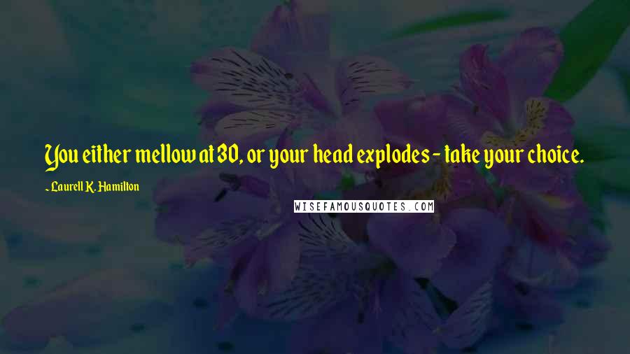 Laurell K. Hamilton quotes: You either mellow at 30, or your head explodes - take your choice.