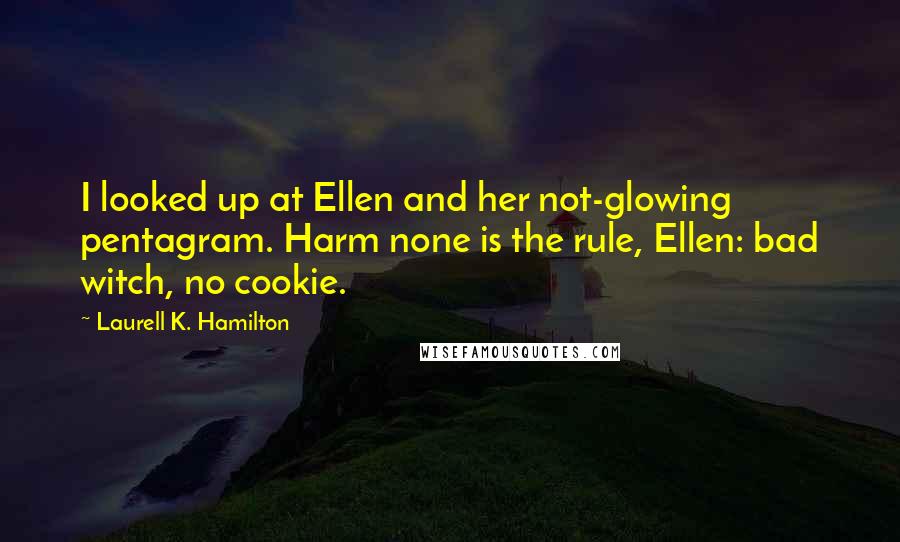 Laurell K. Hamilton quotes: I looked up at Ellen and her not-glowing pentagram. Harm none is the rule, Ellen: bad witch, no cookie.
