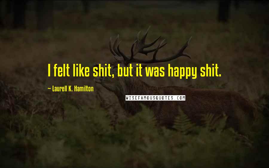 Laurell K. Hamilton quotes: I felt like shit, but it was happy shit.