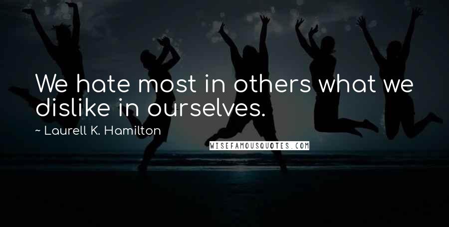 Laurell K. Hamilton quotes: We hate most in others what we dislike in ourselves.