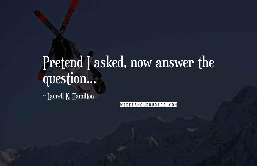 Laurell K. Hamilton quotes: Pretend I asked, now answer the question...