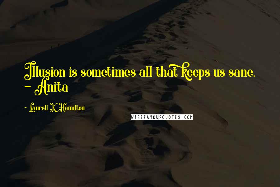 Laurell K. Hamilton quotes: Illusion is sometimes all that keeps us sane. - Anita