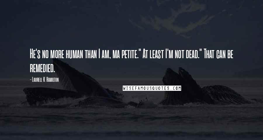 Laurell K. Hamilton quotes: He's no more human than I am, ma petite." At least I'm not dead." That can be remedied.