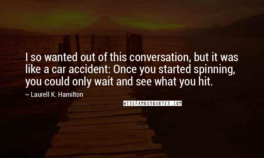 Laurell K. Hamilton quotes: I so wanted out of this conversation, but it was like a car accident: Once you started spinning, you could only wait and see what you hit.