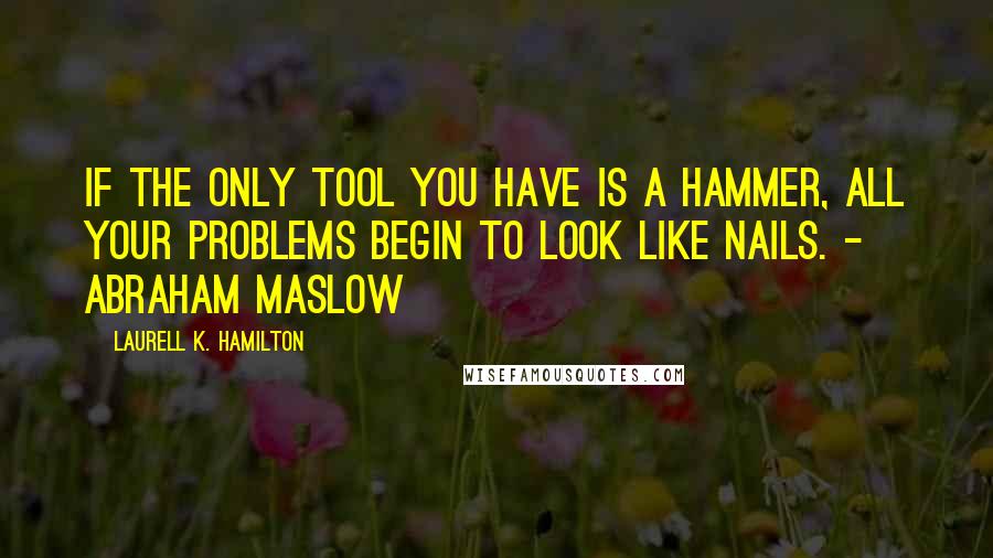 Laurell K. Hamilton quotes: If the only tool you have is a hammer, all your problems begin to look like nails. - Abraham Maslow