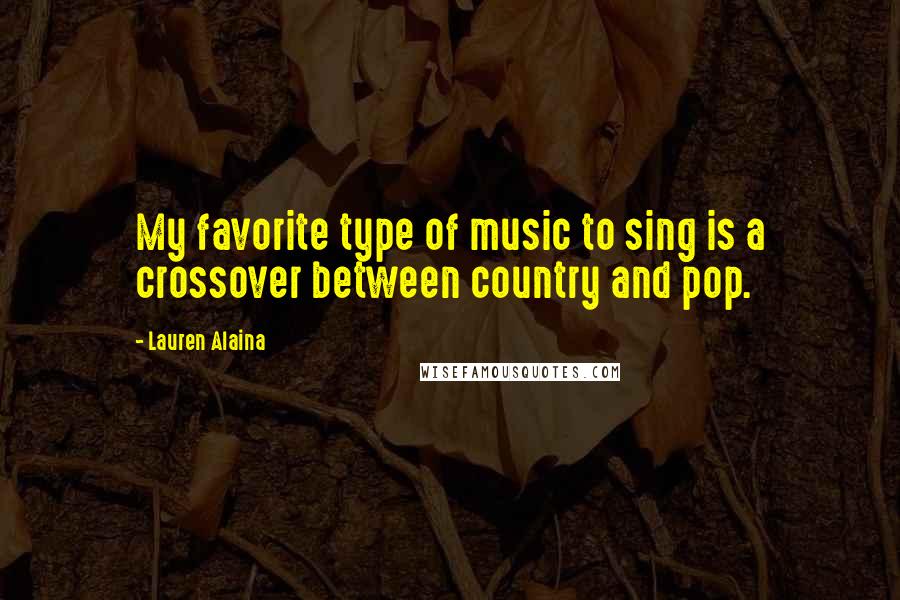 Lauren Alaina quotes: My favorite type of music to sing is a crossover between country and pop.