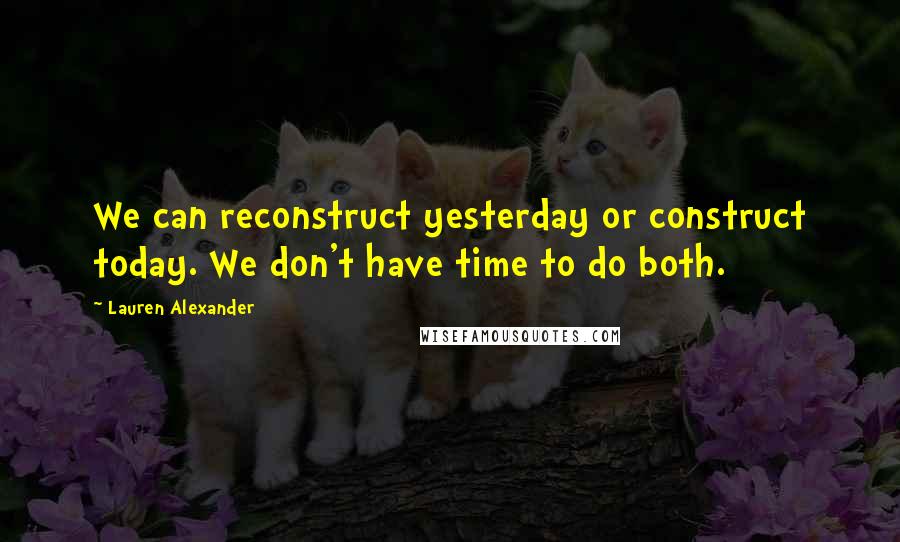 Lauren Alexander quotes: We can reconstruct yesterday or construct today. We don't have time to do both.