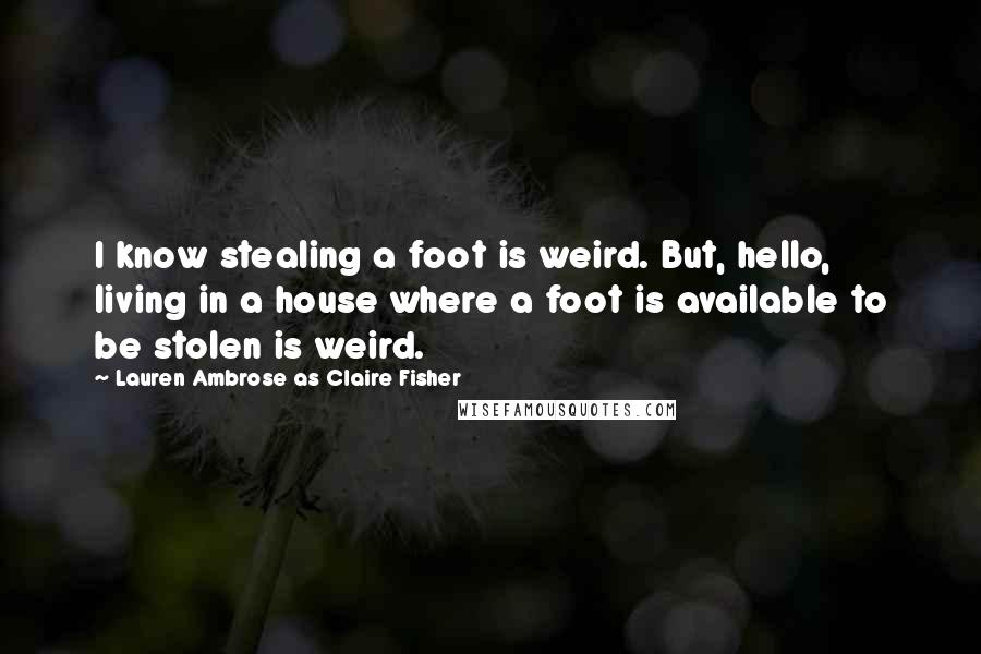 Lauren Ambrose As Claire Fisher quotes: I know stealing a foot is weird. But, hello, living in a house where a foot is available to be stolen is weird. Lauren Ambrose As Claire Fisher quotes: I know stealing a foot is weird. But, hello, living in a house where a foot is available to be stolen is weird.