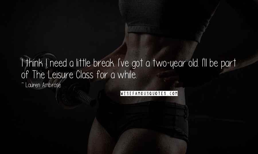 Lauren Ambrose quotes: I think I need a little break. I've got a two-year old. I'll be part of The Leisure Class for a while.