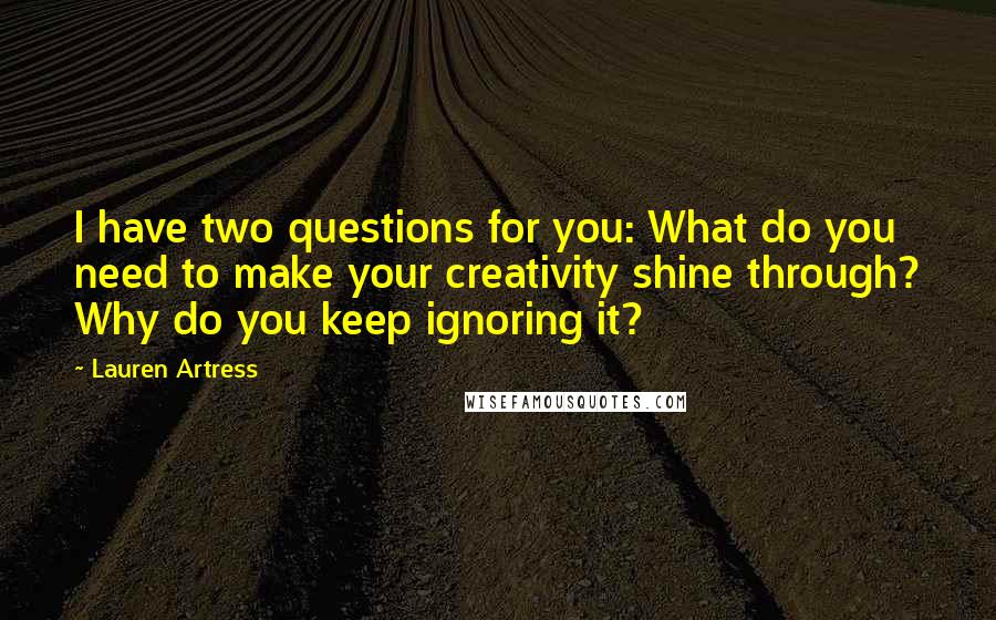 Lauren Artress quotes: I have two questions for you: What do you need to make your creativity shine through? Why do you keep ignoring it?