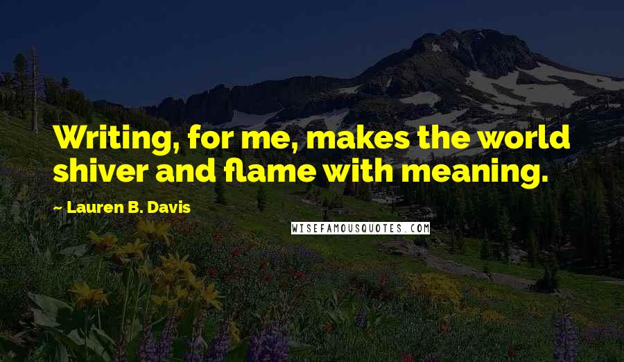 Lauren B. Davis quotes: Writing, for me, makes the world shiver and flame with meaning.