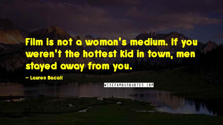 Lauren Bacall quotes: Film is not a woman's medium. If you weren't the hottest kid in town, men stayed away from you.
