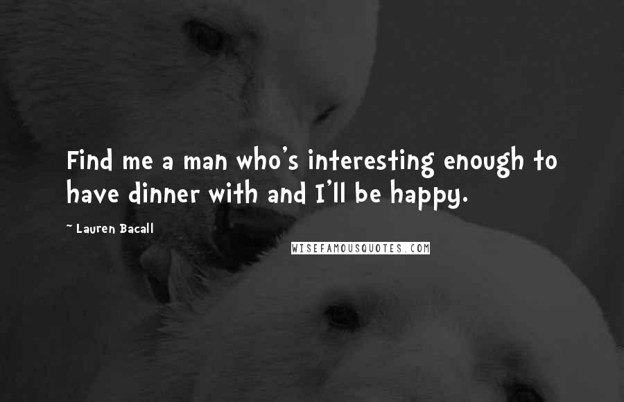 Lauren Bacall quotes: Find me a man who's interesting enough to have dinner with and I'll be happy.