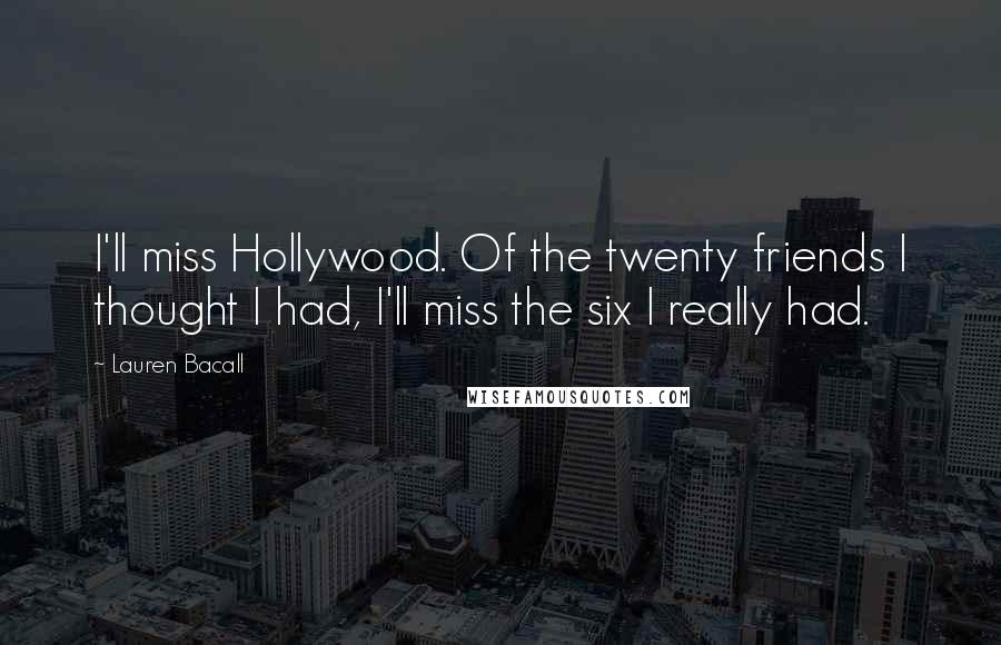 Lauren Bacall quotes: I'll miss Hollywood. Of the twenty friends I thought I had, I'll miss the six I really had.