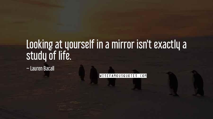 Lauren Bacall quotes: Looking at yourself in a mirror isn't exactly a study of life.