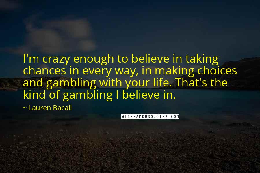 Lauren Bacall quotes: I'm crazy enough to believe in taking chances in every way, in making choices and gambling with your life. That's the kind of gambling I believe in.