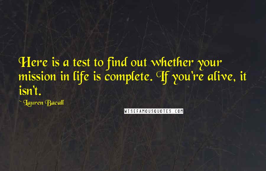 Lauren Bacall quotes: Here is a test to find out whether your mission in life is complete. If you're alive, it isn't.