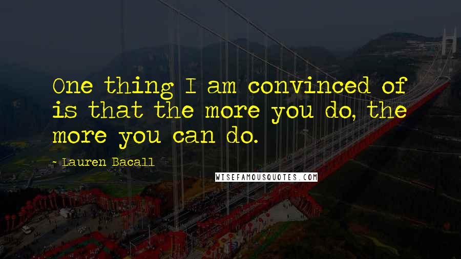 Lauren Bacall quotes: One thing I am convinced of is that the more you do, the more you can do.
