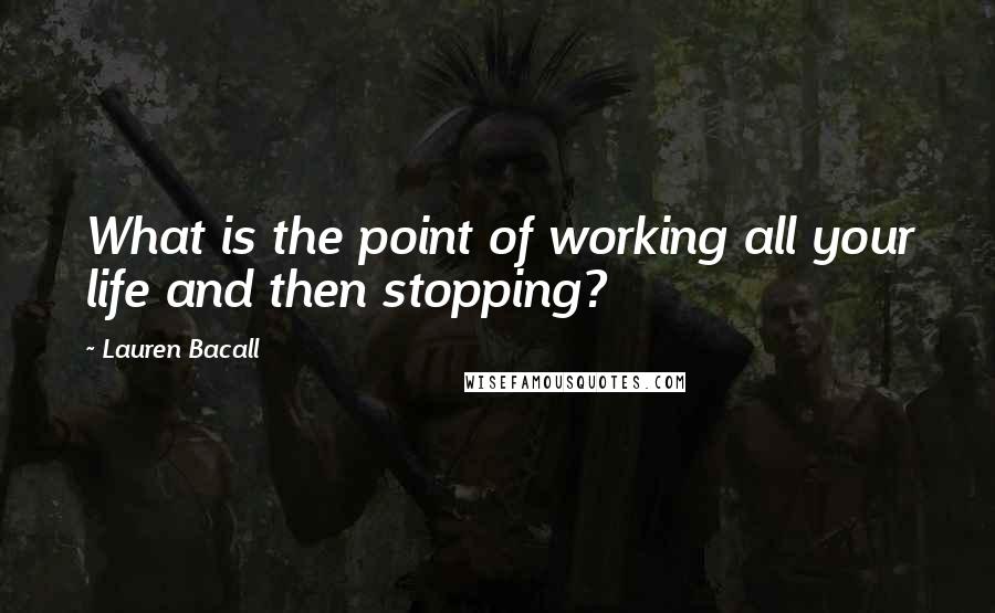 Lauren Bacall quotes: What is the point of working all your life and then stopping?