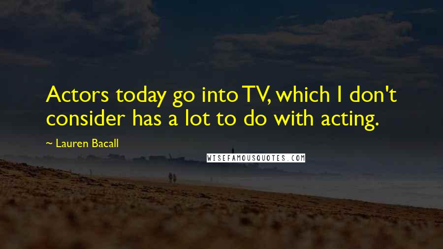 Lauren Bacall quotes: Actors today go into TV, which I don't consider has a lot to do with acting.