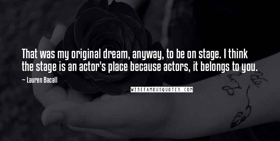 Lauren Bacall quotes: That was my original dream, anyway, to be on stage. I think the stage is an actor's place because actors, it belongs to you.