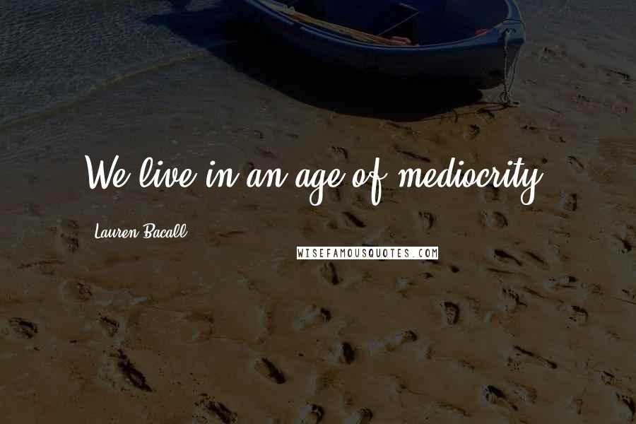 Lauren Bacall quotes: We live in an age of mediocrity.