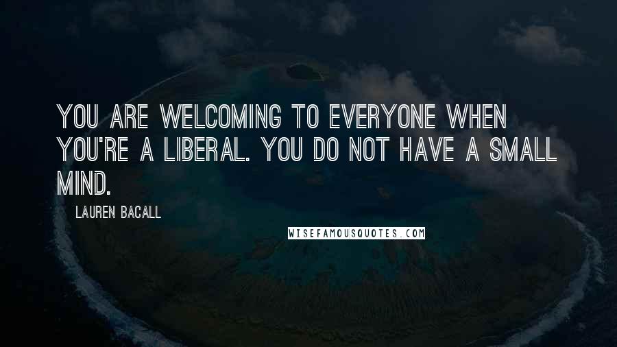 Lauren Bacall quotes: You are welcoming to everyone when you're a liberal. You do not have a small mind.