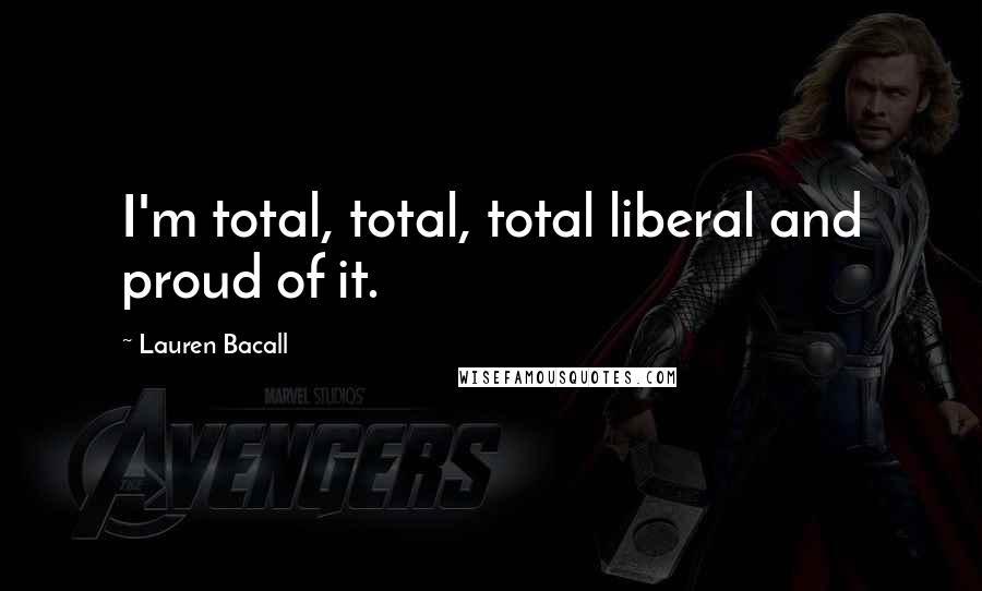 Lauren Bacall quotes: I'm total, total, total liberal and proud of it.