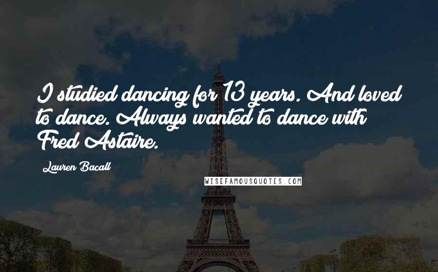 Lauren Bacall quotes: I studied dancing for 13 years. And loved to dance. Always wanted to dance with Fred Astaire.