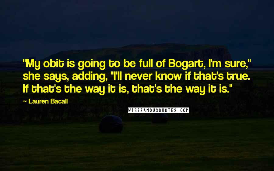 Lauren Bacall quotes: "My obit is going to be full of Bogart, I'm sure," she says, adding, "I'll never know if that's true. If that's the way it is, that's the way it