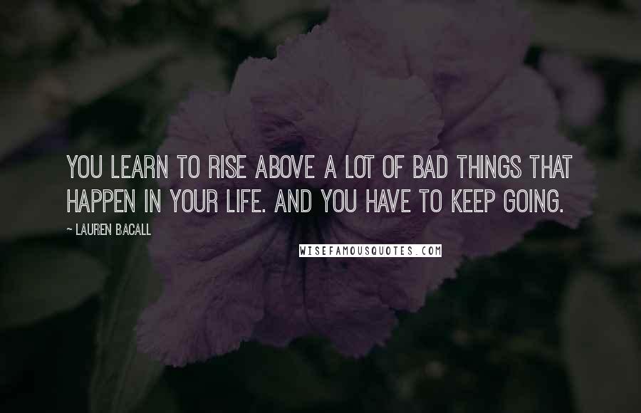 Lauren Bacall quotes: You learn to rise above a lot of bad things that happen in your life. And you have to keep going.