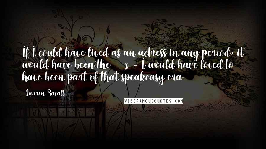 Lauren Bacall quotes: If I could have lived as an actress in any period, it would have been the 1920s - I would have loved to have been part of that speakeasy era.