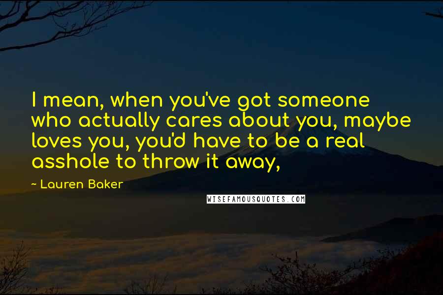 Lauren Baker quotes: I mean, when you've got someone who actually cares about you, maybe loves you, you'd have to be a real asshole to throw it away,