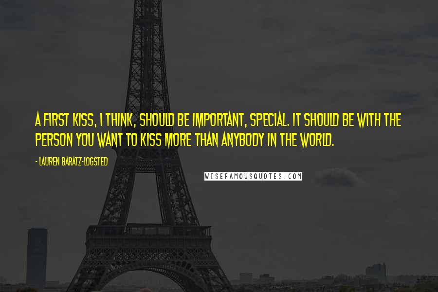 Lauren Baratz-Logsted quotes: A first kiss, I think, should be important, special. It should be with the person you want to kiss more than anybody in the world.