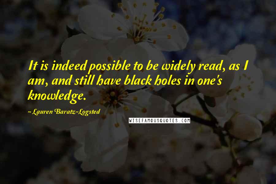 Lauren Baratz-Logsted quotes: It is indeed possible to be widely read, as I am, and still have black holes in one's knowledge.