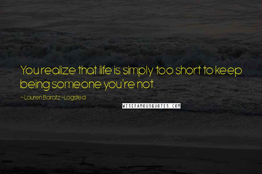 Lauren Baratz-Logsted quotes: You realize that life is simply too short to keep being someone you're not.