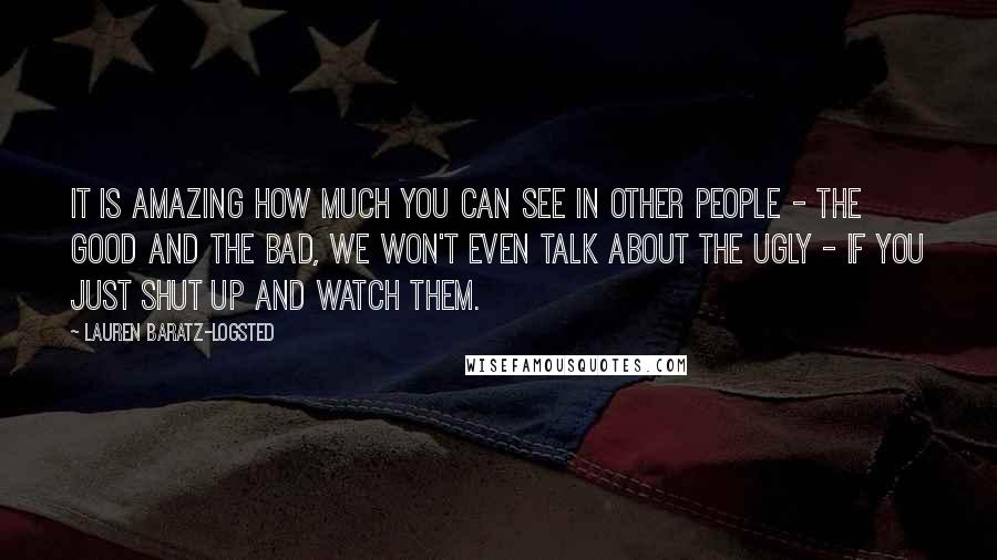 Lauren Baratz-Logsted quotes: It is amazing how much you can see in other people - the good and the bad, we won't even talk about the ugly - if you just shut up