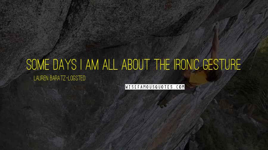 Lauren Baratz-Logsted quotes: Some days I am all about the ironic gesture