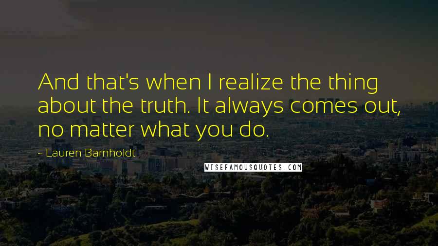 Lauren Barnholdt quotes: And that's when I realize the thing about the truth. It always comes out, no matter what you do.