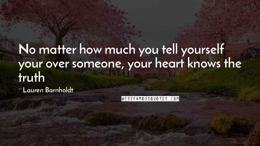 Lauren Barnholdt quotes: No matter how much you tell yourself your over someone, your heart knows the truth