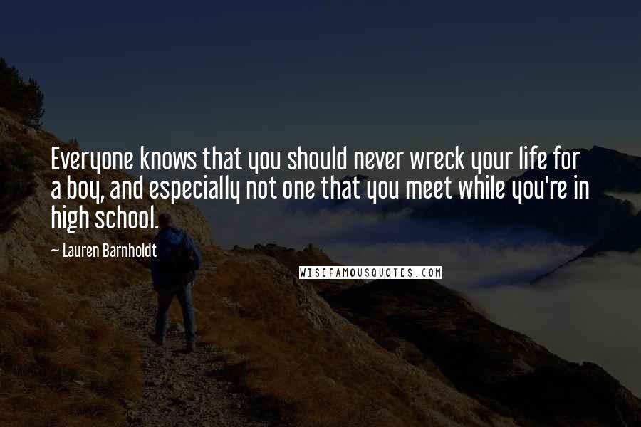 Lauren Barnholdt quotes: Everyone knows that you should never wreck your life for a boy, and especially not one that you meet while you're in high school.