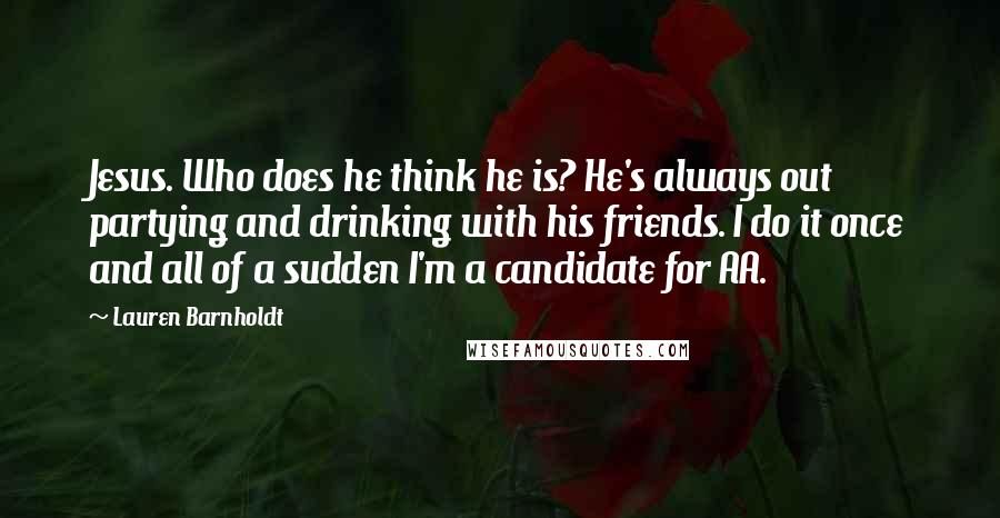 Lauren Barnholdt quotes: Jesus. Who does he think he is? He's always out partying and drinking with his friends. I do it once and all of a sudden I'm a candidate for AA.