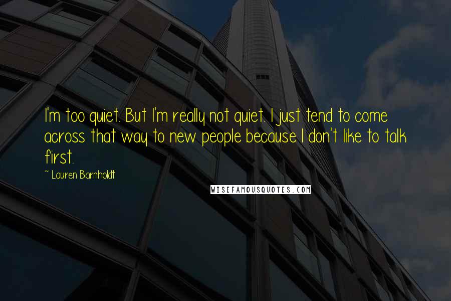 Lauren Barnholdt quotes: I'm too quiet. But I'm really not quiet. I just tend to come across that way to new people because I don't like to talk first.