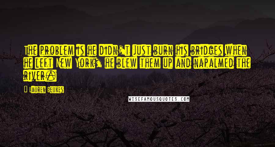 Lauren Beukes quotes: The problem is he didn't just burn his bridges when he left New York, he blew them up and napalmed the river.