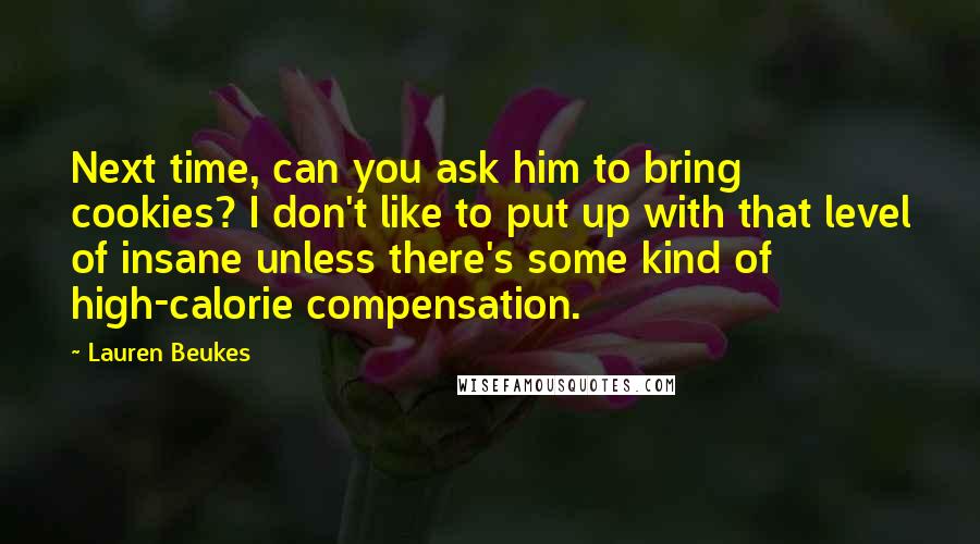 Lauren Beukes quotes: Next time, can you ask him to bring cookies? I don't like to put up with that level of insane unless there's some kind of high-calorie compensation.